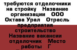 требуются отделочники на стройку › Название организации ­ ООО Октава-Урал › Отрасль предприятия ­ строительство › Название вакансии ­ отделочник › Место работы ­ Г. Первоуральск › Минимальный оклад ­ 35 000 › Максимальный оклад ­ 50 000 › Возраст от ­ 20 - Свердловская обл., Первоуральск г. Работа » Вакансии   